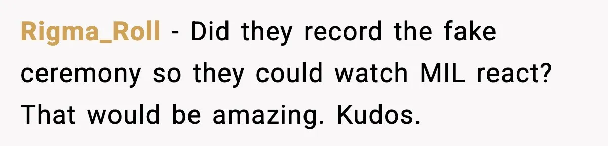 Rigma_Roll - Did they record the fake ceremony so they could watch MIL react? That would be amazing. Kudos.