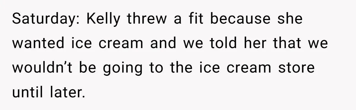 Saturday: Kelly threw a fit because she wanted ice cream and we told her that we wouldn’t be going to the ice cream store until later.