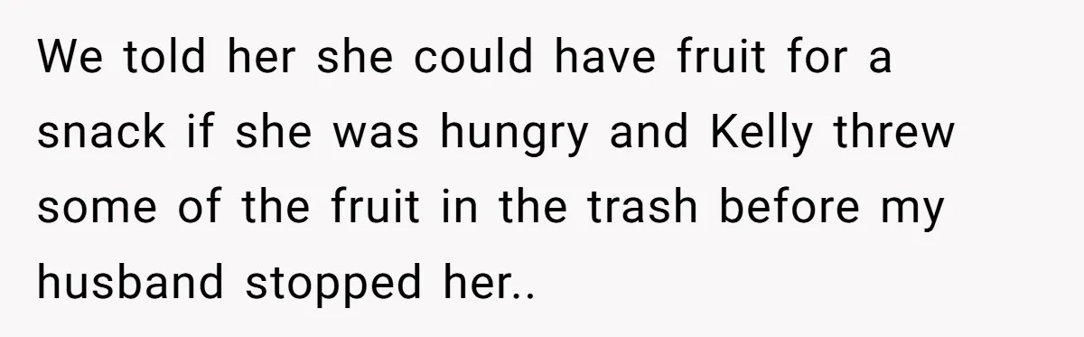 We told her she could have fruit for a snack if she was hungry and Kelly threw some of the fruit in the trash before my husband stopped her..