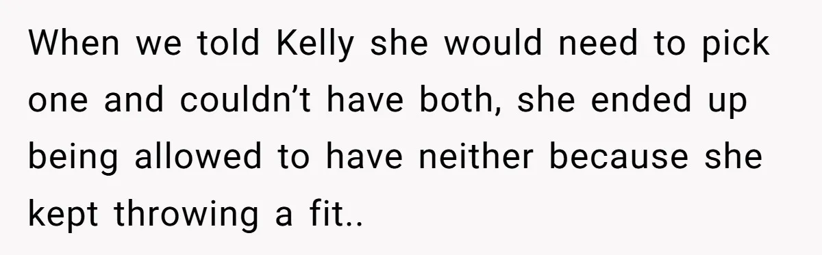 When we told Kelly she would need to pick one and couldn’t have both, she ended up being allowed to have neither because she kept throwing a fit..
