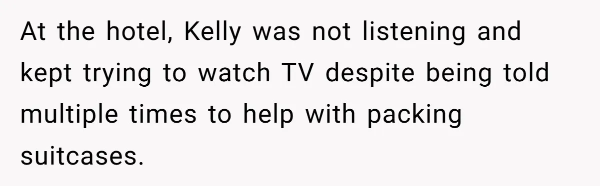 At the hotel, Kelly was not listening and kept trying to watch TV despite being told multiple times to help with packing suitcases.