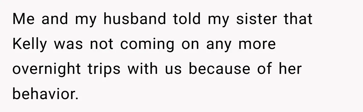 Me and my husband told my sister that Kelly was not coming on any more overnight trips with us because of her behavior.