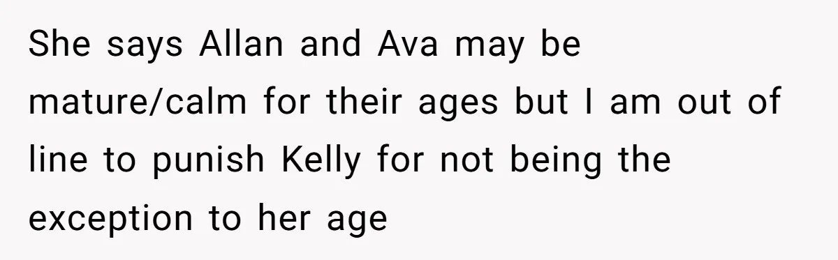 She says Allan and Ava may be mature/calm for their ages but I am out of line to punish Kelly for not being the exception to her age