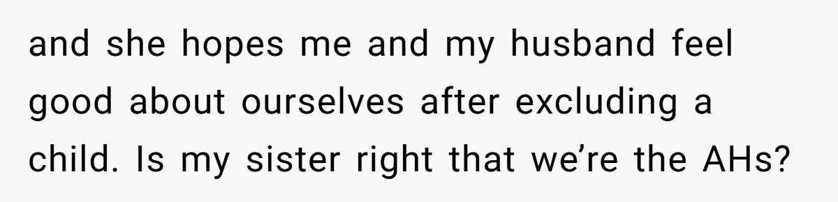 and she hopes me and my husband feel good about ourselves after excluding a child. Is my sister right that we’re the AHs?