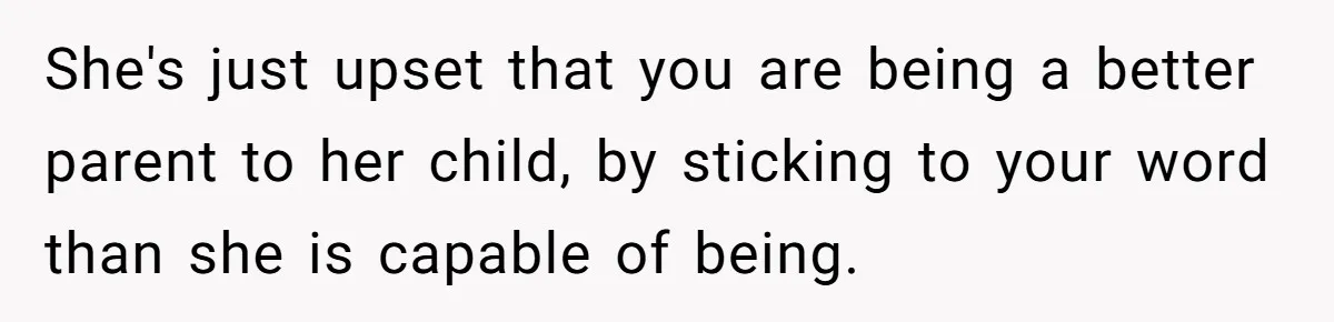 She's just upset that you are being a better parent to her child, by sticking to your word than she is capable of being.
