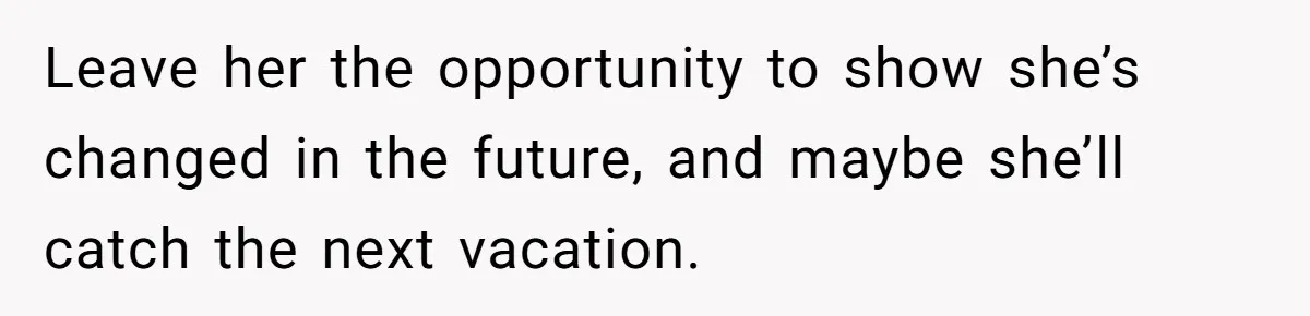 Leave her the opportunity to show she’s changed in the future, and maybe she’ll catch the next vacation.