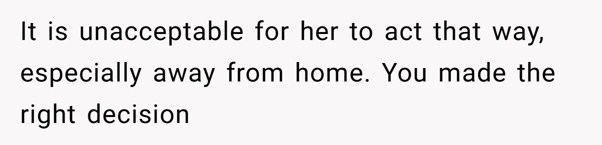 It is unacceptable for her to act that way, especially away from home. You made the right decision