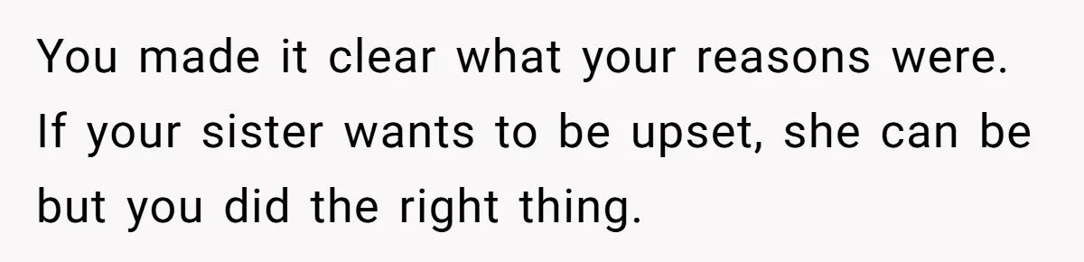 You made it clear what your reasons were. If your sister wants to be upset, she can be but you did the right thing.