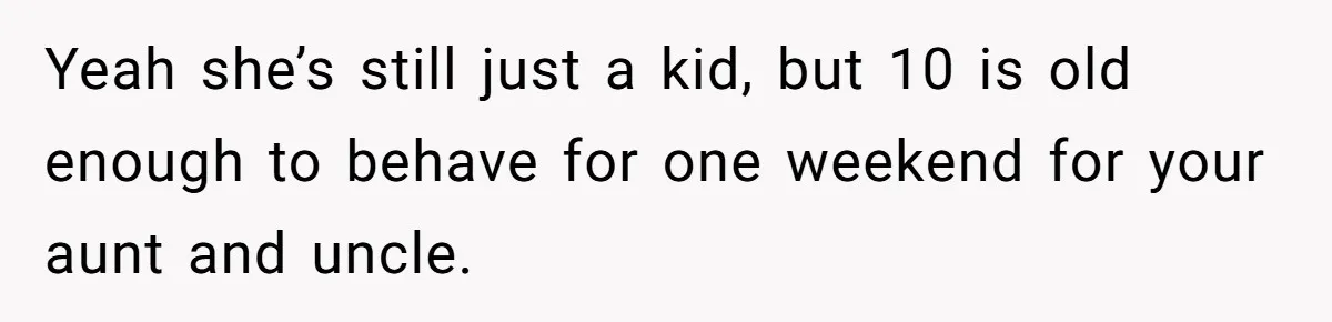 Yeah she’s still just a kid, but 10 is old enough to behave for one weekend for your aunt and uncle.