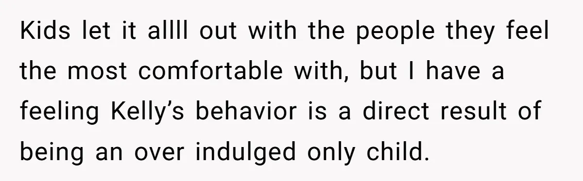 Kids let it allll out with the people they feel the most comfortable with, but I have a feeling Kelly’s behavior is a direct result of being an over indulged...