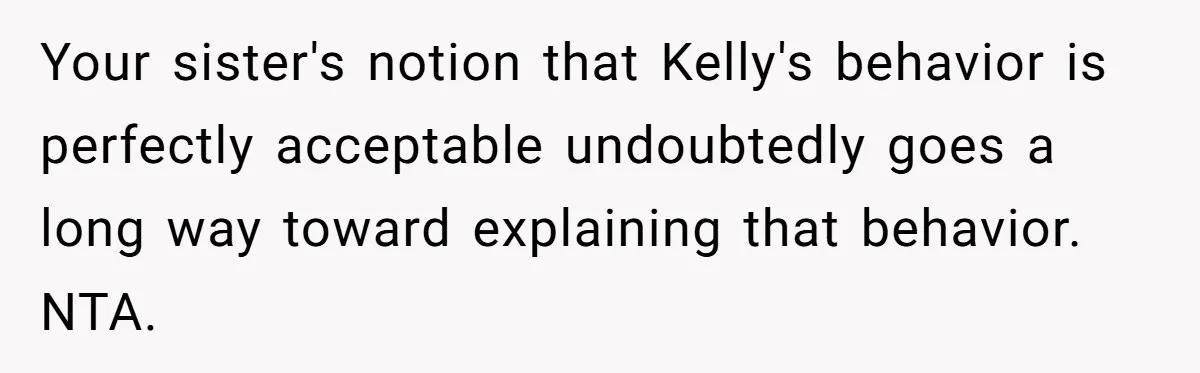 Your sister's notion that Kelly's behavior is perfectly acceptable undoubtedly goes a long way toward explaining that behavior. NTA.
