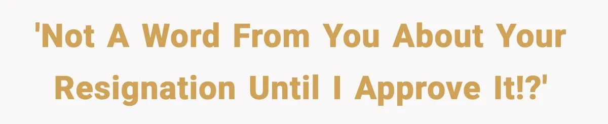'Not a word from you about your resignation until I approve it!?'