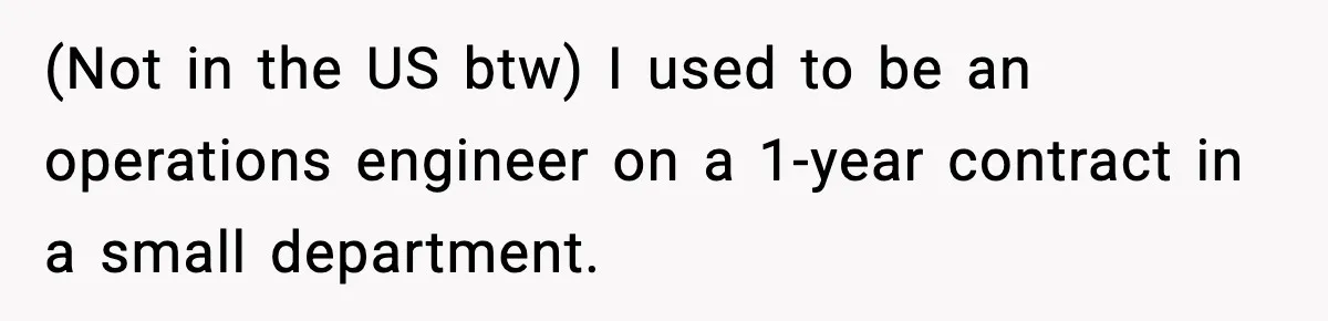 (Not in the US btw) I used to be an operations engineer on a 1-year contract in a small department.