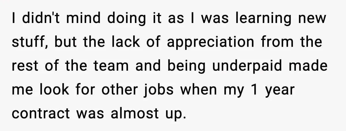 I didn't mind doing it as I was learning new stuff, but the lack of appreciation from the rest of the team and being underpaid made me look for other...