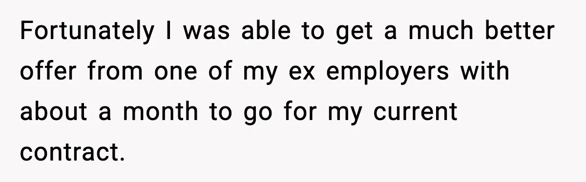 Fortunately I was able to get a much better offer from one of my ex employers with about a month to go for my current contract.