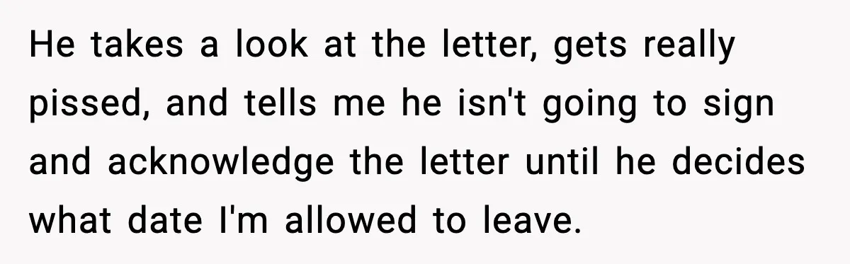 He takes a look at the letter, gets really pissed, and tells me he isn't going to sign and acknowledge the letter until he decides what date I'm allowed to...