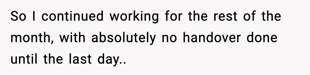 So I continued working for the rest of the month, with absolutely no handover done until the last day..