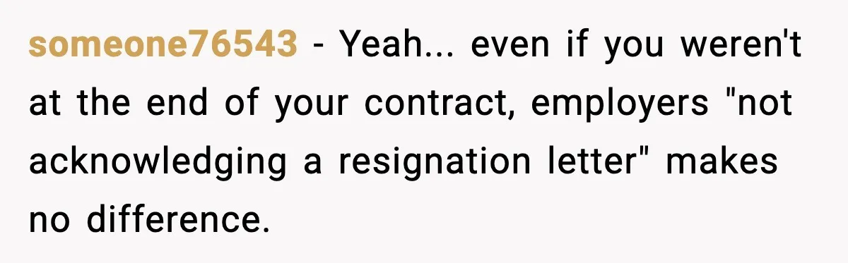 someone76543 - Yeah... even if you weren't at the end of your contract, employers "not acknowledging a resignation letter" makes no difference.