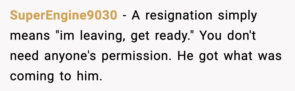 SuperEngine9030 - A resignation simply means "im leaving, get ready." You don't need anyone's permission. He got what was coming to him.