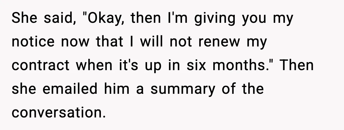 She said, "Okay, then I'm giving you my notice now that I will not renew my contract when it's up in six months." Then she emailed him a summary of...