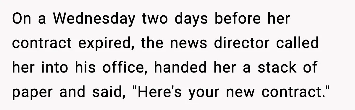 On a Wednesday two days before her contract expired, the news director called her into his office, handed her a stack of paper and said, "Here's your new contract."