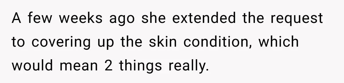 A few weeks ago she extended the request to covering up the skin condition, which would mean 2 things really.