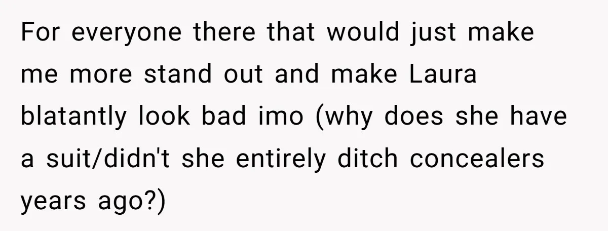 For everyone there that would just make me more stand out and make Laura blatantly look bad imo (why does she have a suit/didn't she entirely ditch concealers years ago?)