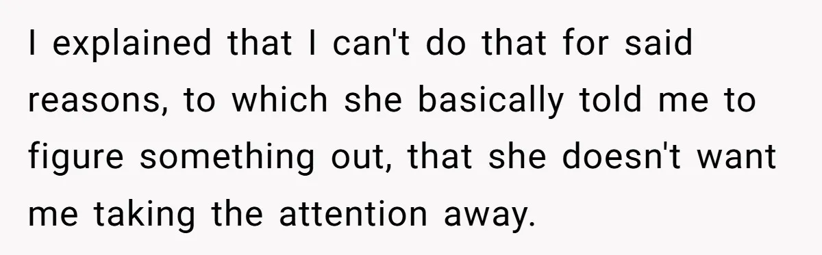 I explained that I can't do that for said reasons, to which she basically told me to figure something out, that she doesn't want me taking the attention away.
