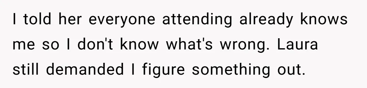I told her everyone attending already knows me so I don't know what's wrong. Laura still demanded I figure something out.