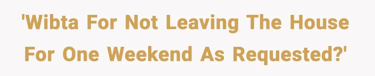 'WIBTA for not leaving the house for one weekend as requested?'