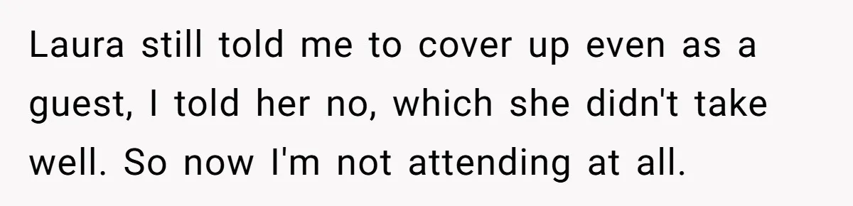 Laura still told me to cover up even as a guest, I told her no, which she didn't take well. So now I'm not attending at all.