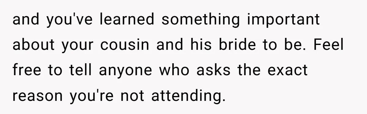 and you've learned something important about your cousin and his bride to be. Feel free to tell anyone who asks the exact reason you're not attending.
