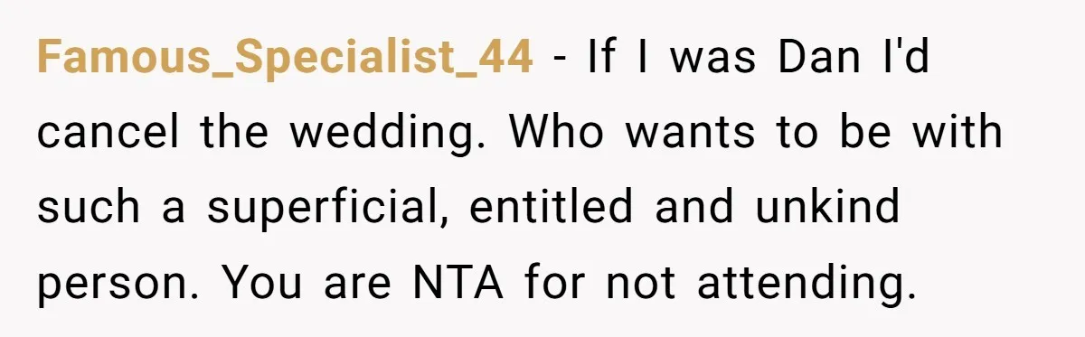 Famous_Specialist_44 − If I was Dan I'd cancel the wedding. Who wants to be with such a superficial, entitled and unkind person. You are NTA for not attending.
