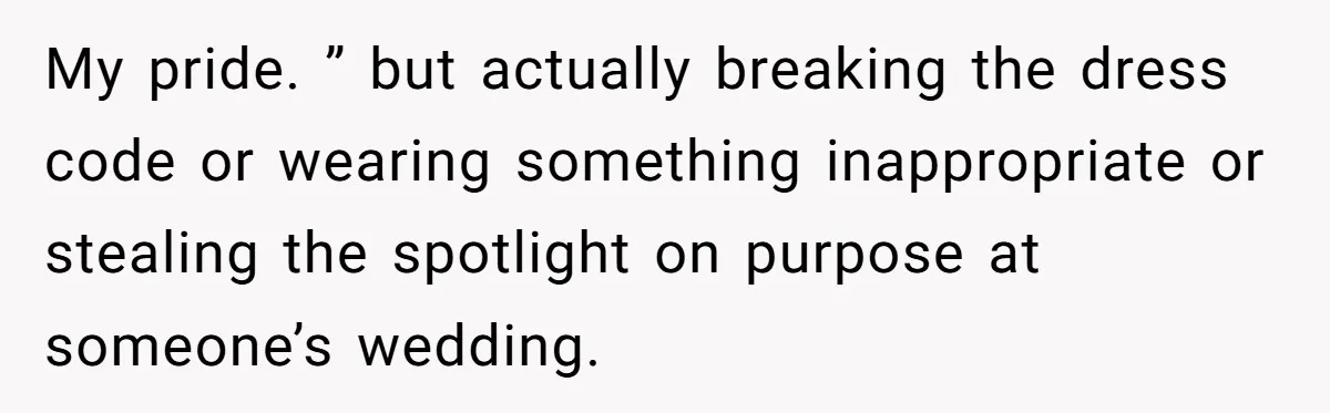 My pride. ” but actually breaking the dress code or wearing something inappropriate or stealing the spotlight on purpose at someone’s wedding.