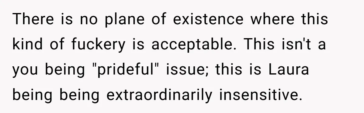 There is no plane of existence where this kind of fuckery is acceptable. This isn't a you being "prideful" issue; this is Laura being being extraordinarily insensitive.