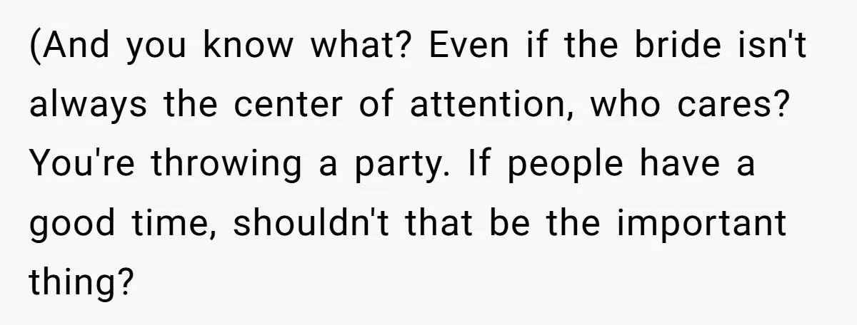 (And you know what? Even if the bride isn't always the center of attention, who cares? You're throwing a party. If people have a good time, shouldn't that be the...