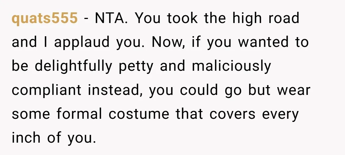 quats555 − NTA. You took the high road and I applaud you. Now, if you wanted to be delightfully petty and maliciously compliant instead, you could go but wear some...