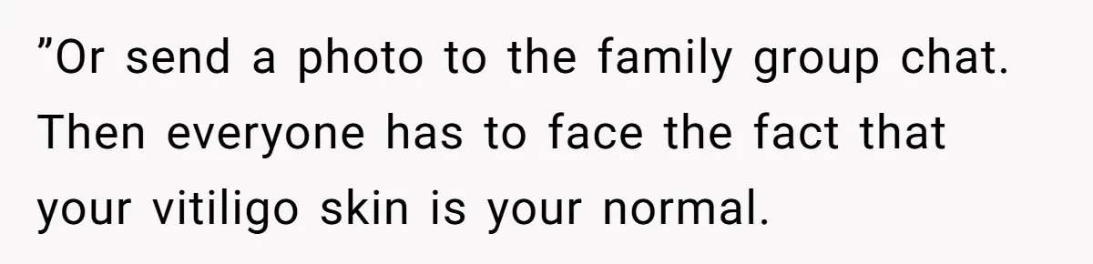 ”Or send a photo to the family group chat. Then everyone has to face the fact that your vitiligo skin is your normal.