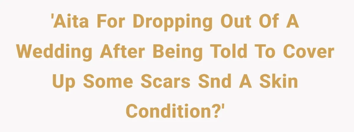 'AITA for dropping out of a wedding after being told to cover up some scars snd a skin condition?'