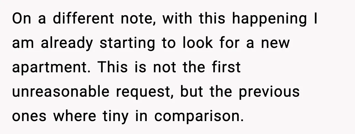 On a different note, with this happening I am already starting to look for a new apartment. This is not the first unreasonable request, but the previous ones where tiny...