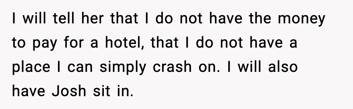 I will tell her that I do not have the money to pay for a hotel, that I do not have a place I can simply crash on. I will...
