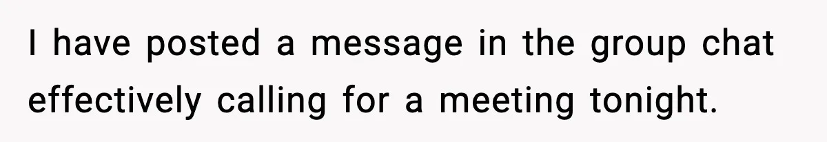 I have posted a message in the group chat effectively calling for a meeting tonight.