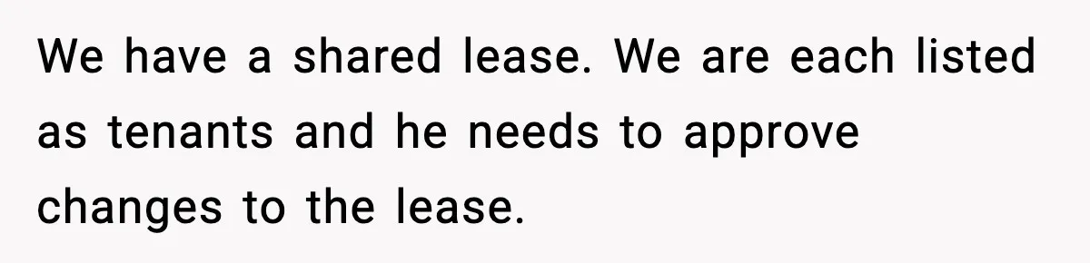 We have a shared lease. We are each listed as tenants and he needs to approve changes to the lease.
