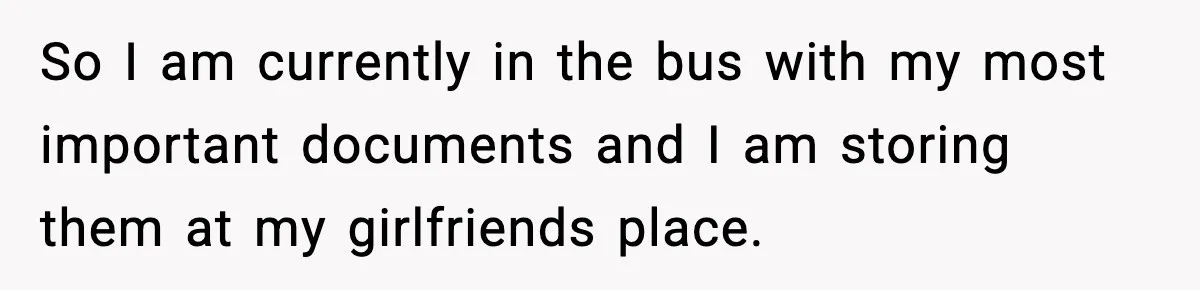 So I am currently in the bus with my most important documents and I am storing them at my girlfriends place.