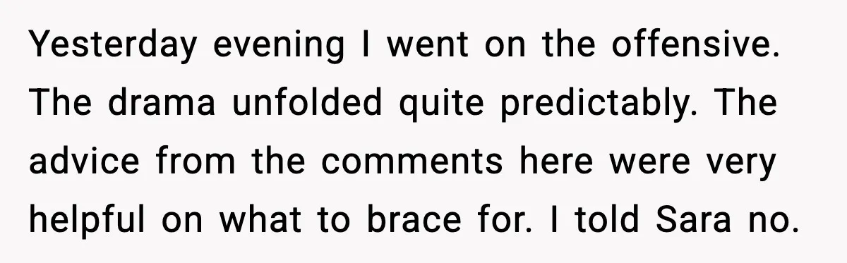 Yesterday evening I went on the offensive. The drama unfolded quite predictably. The advice from the comments here were very helpful on what to brace for. I told Sara no.