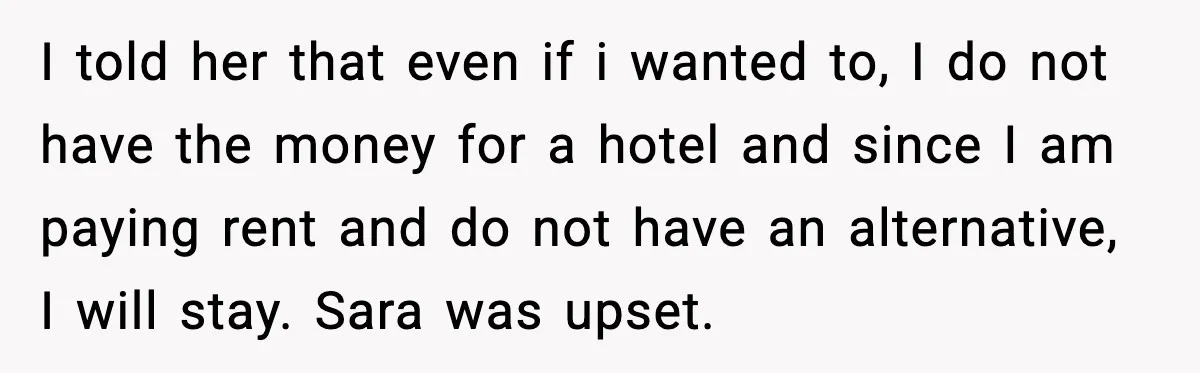 I told her that even if i wanted to, I do not have the money for a hotel and since I am paying rent and do not have an alternative,...