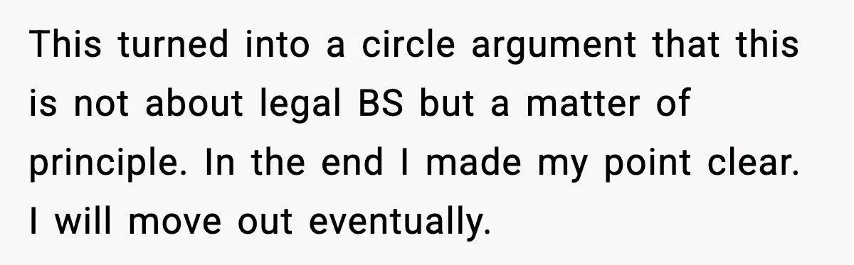 This turned into a circle argument that this is not about legal BS but a matter of principle. In the end I made my point clear. I will move out...