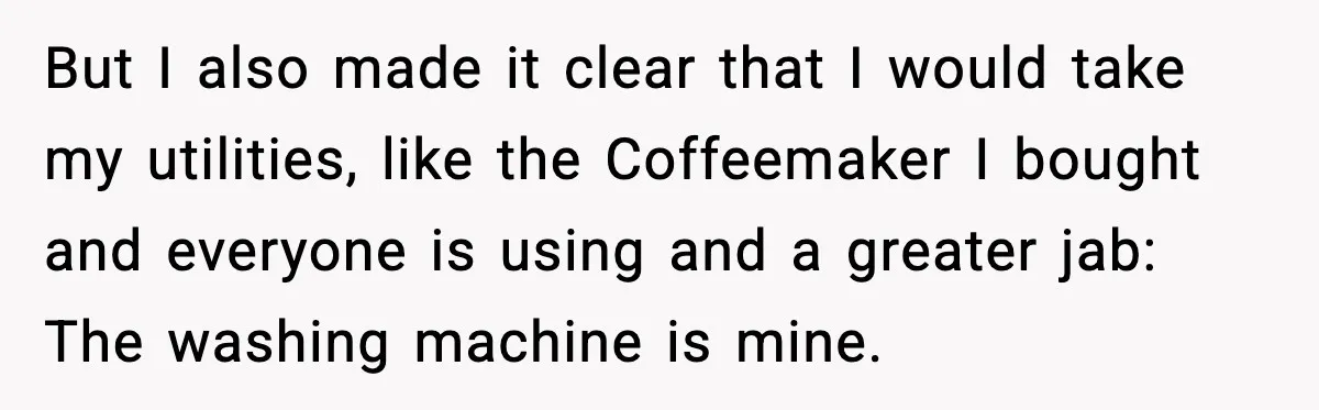 But I also made it clear that I would take my utilities, like the Coffeemaker I bought and everyone is using and a greater jab: The washing machine is mine.