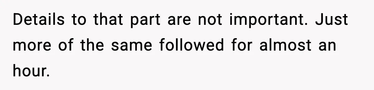 Details to that part are not important. Just more of the same followed for almost an hour.