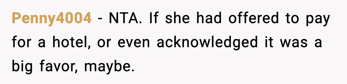Penny4004 - NTA. If she had offered to pay for a hotel, or even acknowledged it was a big favor, maybe.